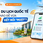 Mua eSIM du lịch quốc tế thế nào để vừa tiết kiệm, vừa kết nối "mượt"?
